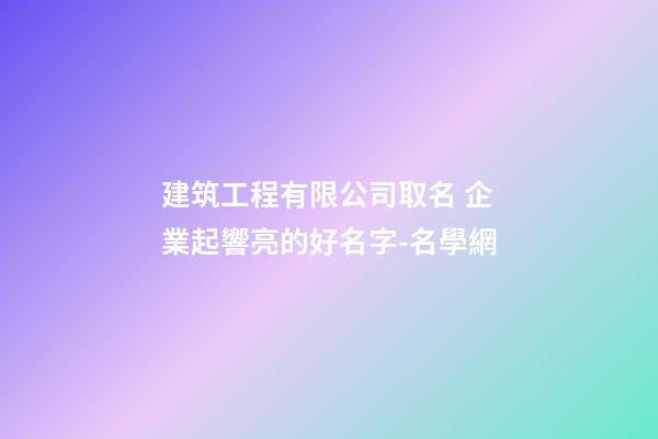 建筑工程有限公司取名 企業起響亮的好名字-名學網
